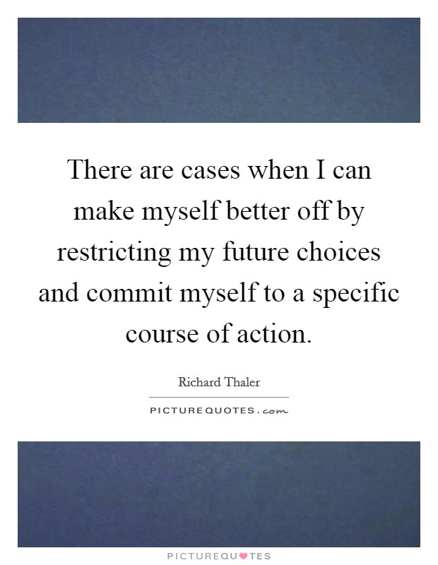 There are cases when I can make myself better off by restricting my future choices and commit myself to a specific course of action. Picture Quote #1
