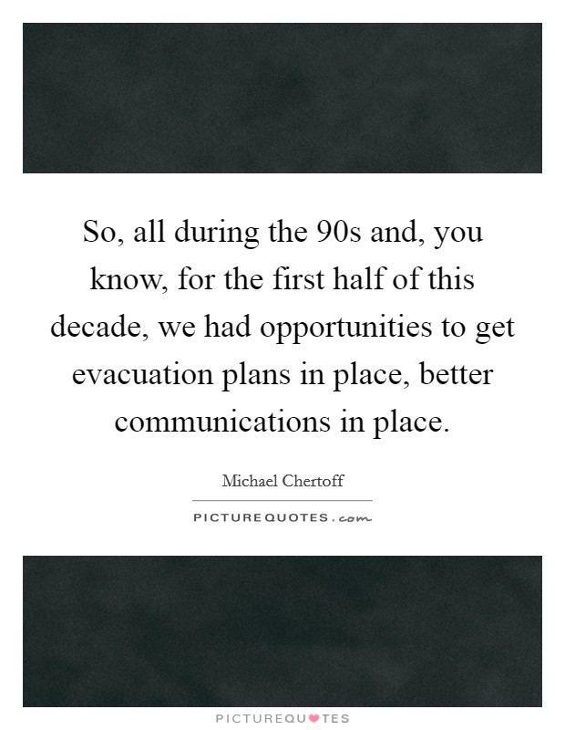 So, all during the  90s and, you know, for the first half of this decade, we had opportunities to get evacuation plans in place, better communications in place. Picture Quote #1