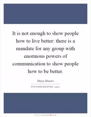 It is not enough to show people how to live better: there is a mandate for any group with enormous powers of communication to show people how to be better Picture Quote #1