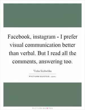 Facebook, instagram - I prefer visual communication better than verbal. But I read all the comments, answering too Picture Quote #1