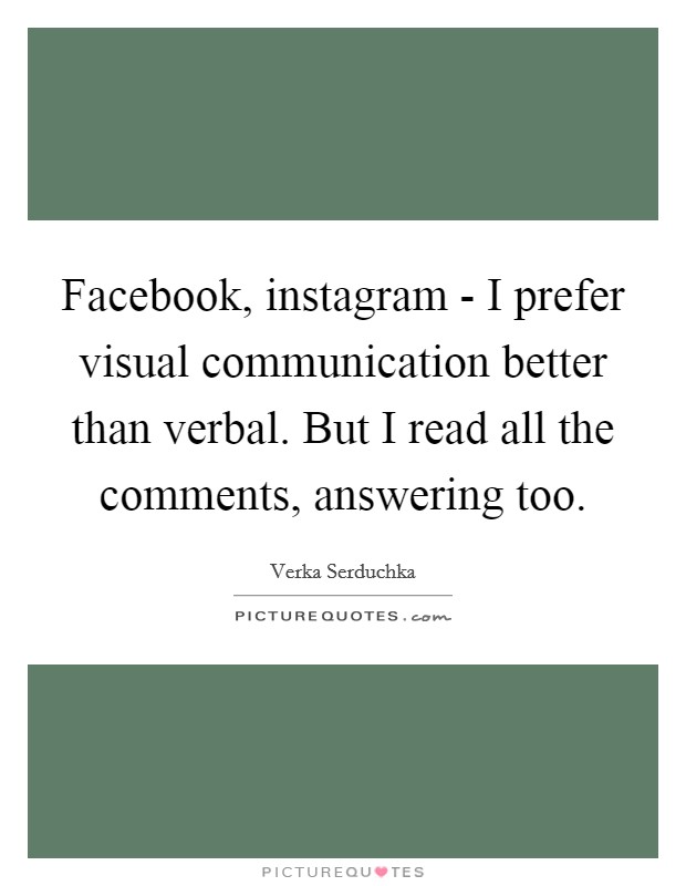 Facebook, instagram - I prefer visual communication better than verbal. But I read all the comments, answering too. Picture Quote #1