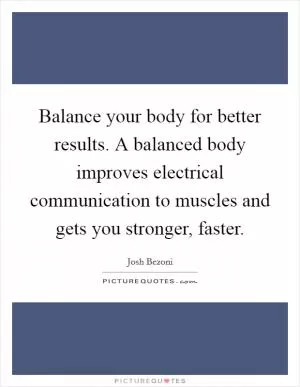 Balance your body for better results. A balanced body improves electrical communication to muscles and gets you stronger, faster Picture Quote #1