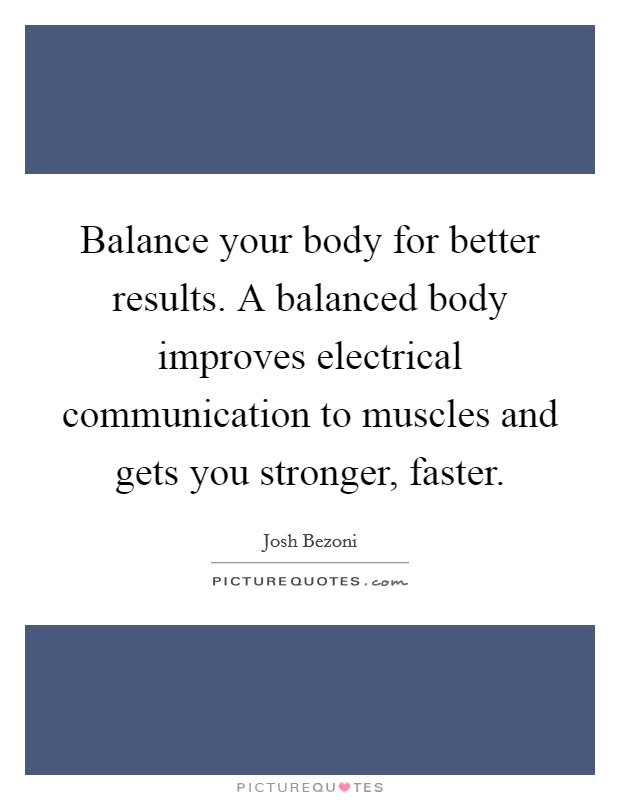 Balance your body for better results. A balanced body improves electrical communication to muscles and gets you stronger, faster. Picture Quote #1