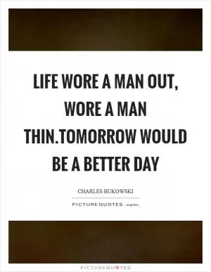 Life wore a man out, wore a man thin.Tomorrow would be a better day Picture Quote #1