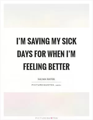 I’m saving my sick days for when I’m feeling better Picture Quote #1