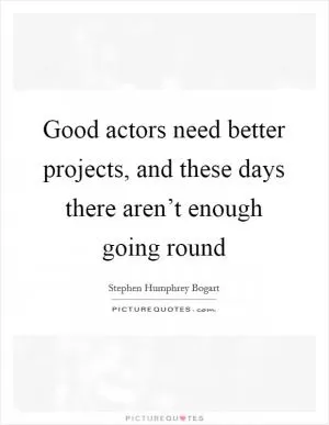 Good actors need better projects, and these days there aren’t enough going round Picture Quote #1