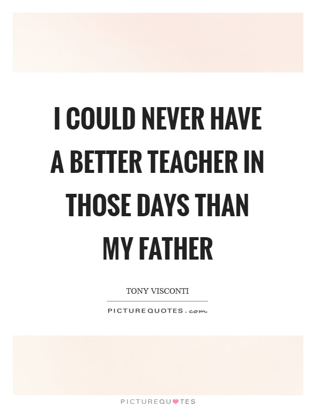 I could never have a better teacher in those days than my father Picture Quote #1