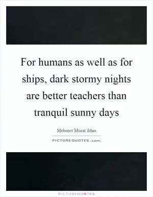 For humans as well as for ships, dark stormy nights are better teachers than tranquil sunny days Picture Quote #1