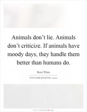 Animals don’t lie. Animals don’t criticize. If animals have moody days, they handle them better than humans do Picture Quote #1