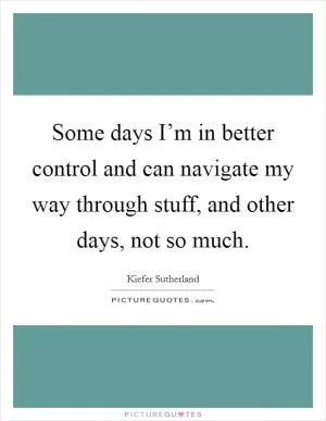 Some days I’m in better control and can navigate my way through stuff, and other days, not so much Picture Quote #1