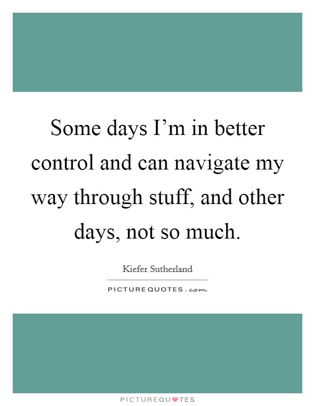 Some days I'm in better control and can navigate my way through stuff, and other days, not so much. Picture Quote #1