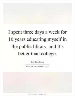 I spent three days a week for 10 years educating myself in the public library, and it’s better than college Picture Quote #1