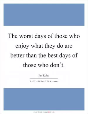 The worst days of those who enjoy what they do are better than the best days of those who don’t Picture Quote #1