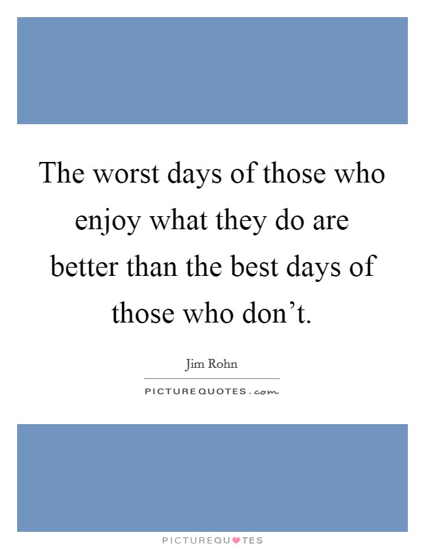 The worst days of those who enjoy what they do are better than the best days of those who don't. Picture Quote #1