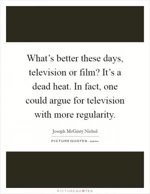 What’s better these days, television or film? It’s a dead heat. In fact, one could argue for television with more regularity Picture Quote #1