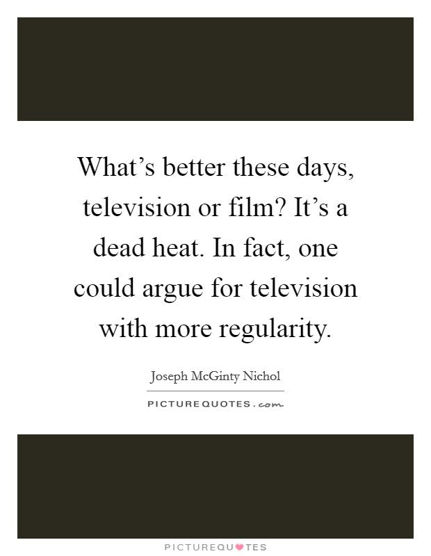 What's better these days, television or film? It's a dead heat. In fact, one could argue for television with more regularity. Picture Quote #1