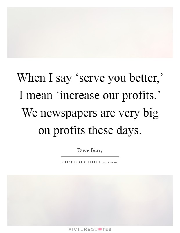 When I say ‘serve you better,' I mean ‘increase our profits.' We newspapers are very big on profits these days. Picture Quote #1