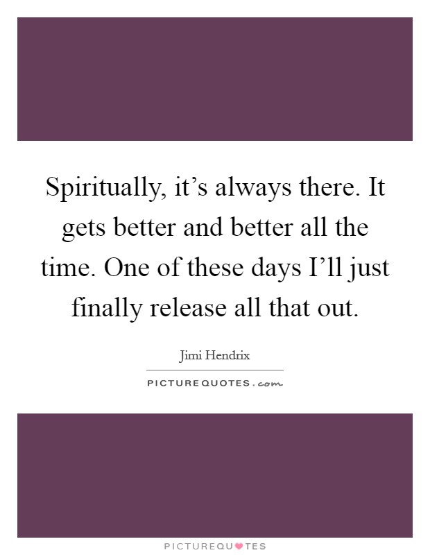 Spiritually, it's always there. It gets better and better all the time. One of these days I'll just finally release all that out. Picture Quote #1