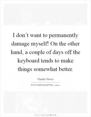 I don’t want to permanently damage myself! On the other hand, a couple of days off the keyboard tends to make things somewhat better Picture Quote #1