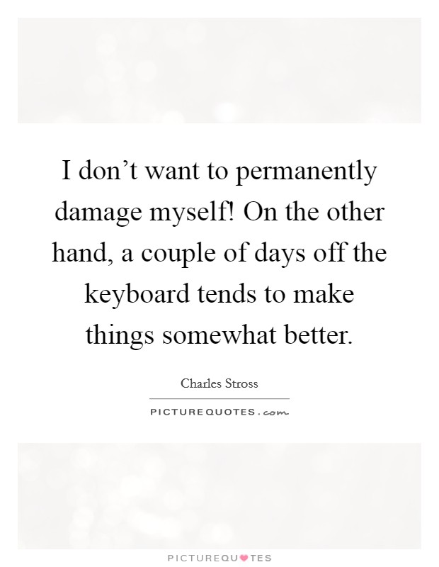 I don't want to permanently damage myself! On the other hand, a couple of days off the keyboard tends to make things somewhat better. Picture Quote #1