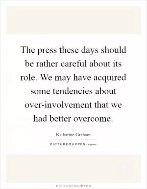 The press these days should be rather careful about its role. We may have acquired some tendencies about over-involvement that we had better overcome Picture Quote #1