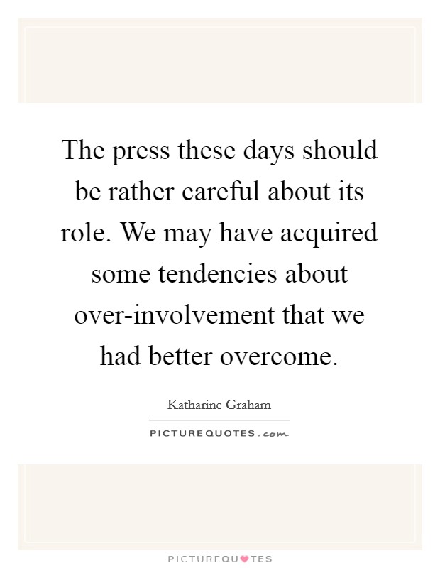 The press these days should be rather careful about its role. We may have acquired some tendencies about over-involvement that we had better overcome. Picture Quote #1