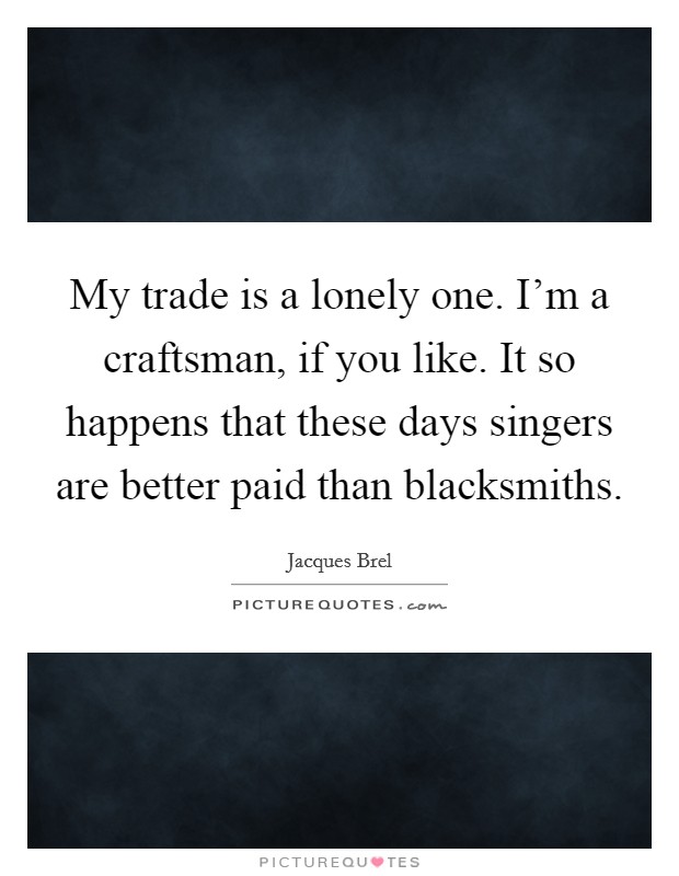 My trade is a lonely one. I'm a craftsman, if you like. It so happens that these days singers are better paid than blacksmiths. Picture Quote #1