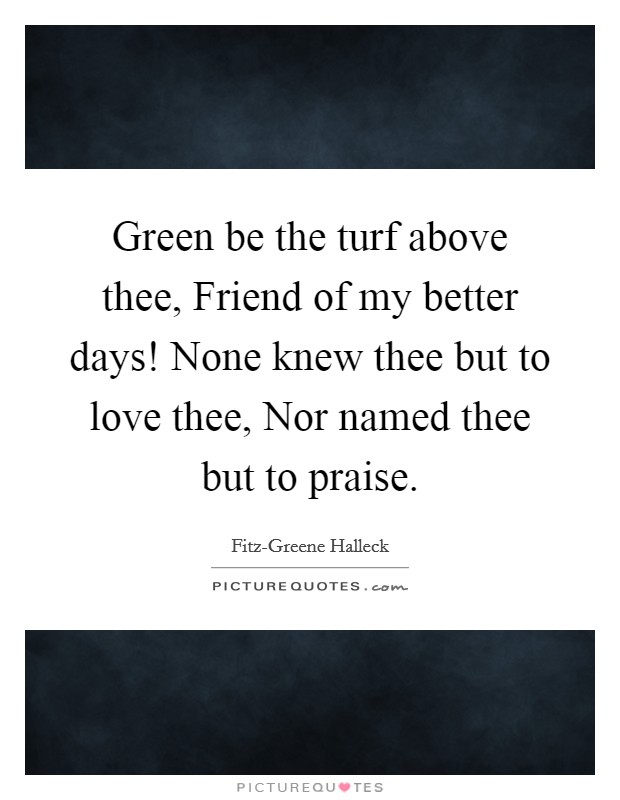 Green be the turf above thee, Friend of my better days! None knew thee but to love thee, Nor named thee but to praise. Picture Quote #1