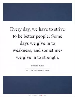 Every day, we have to strive to be better people. Some days we give in to weakness, and sometimes we give in to strength Picture Quote #1