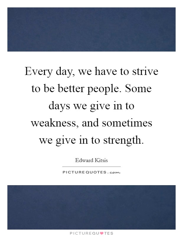 Every day, we have to strive to be better people. Some days we give in to weakness, and sometimes we give in to strength. Picture Quote #1