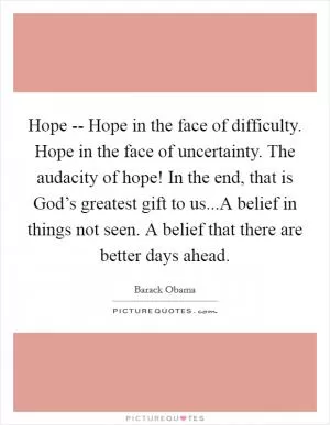 Hope -- Hope in the face of difficulty. Hope in the face of uncertainty. The audacity of hope! In the end, that is God’s greatest gift to us...A belief in things not seen. A belief that there are better days ahead Picture Quote #1