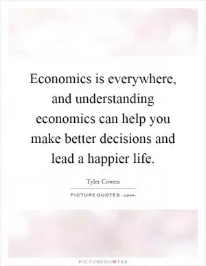 Economics is everywhere, and understanding economics can help you make better decisions and lead a happier life Picture Quote #1