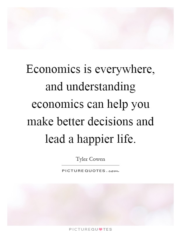 Economics is everywhere, and understanding economics can help you make better decisions and lead a happier life. Picture Quote #1
