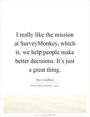 I really like the mission at SurveyMonkey, which is, we help people make better decisions. It’s just a great thing Picture Quote #1