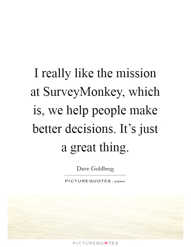 I really like the mission at SurveyMonkey, which is, we help people make better decisions. It's just a great thing. Picture Quote #1