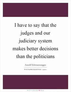 I have to say that the judges and our judiciary system makes better decisions than the politicians Picture Quote #1