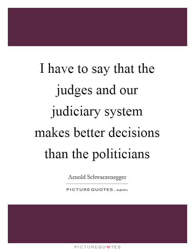 I have to say that the judges and our judiciary system makes better decisions than the politicians Picture Quote #1