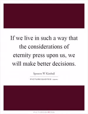 If we live in such a way that the considerations of eternity press upon us, we will make better decisions Picture Quote #1