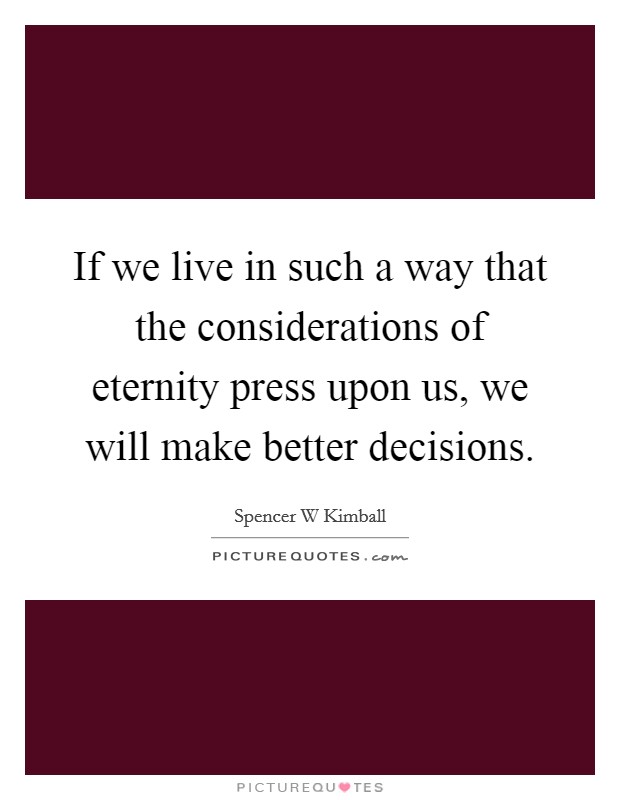 If we live in such a way that the considerations of eternity press upon us, we will make better decisions. Picture Quote #1
