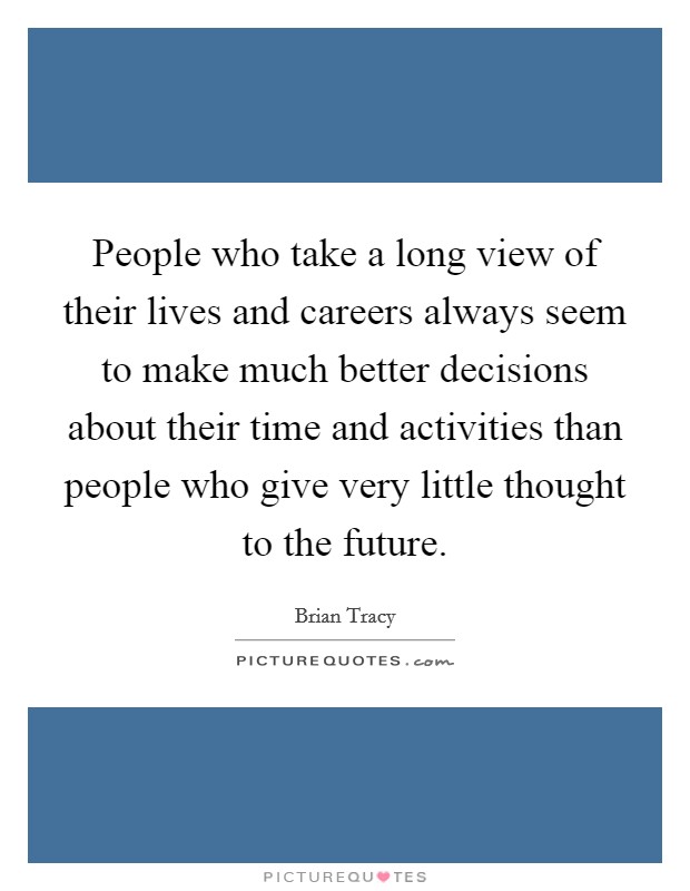 People who take a long view of their lives and careers always seem to make much better decisions about their time and activities than people who give very little thought to the future. Picture Quote #1
