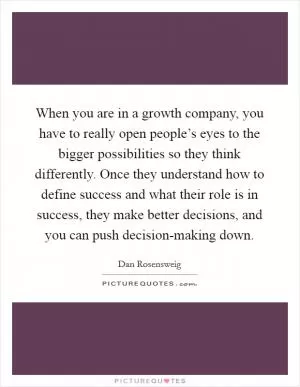 When you are in a growth company, you have to really open people’s eyes to the bigger possibilities so they think differently. Once they understand how to define success and what their role is in success, they make better decisions, and you can push decision-making down Picture Quote #1