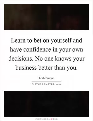 Learn to bet on yourself and have confidence in your own decisions. No one knows your business better than you Picture Quote #1
