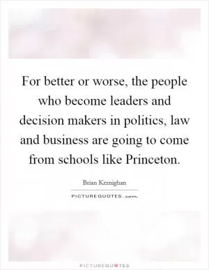 For better or worse, the people who become leaders and decision makers in politics, law and business are going to come from schools like Princeton Picture Quote #1