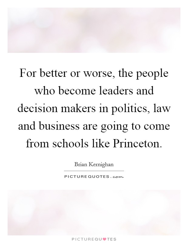For better or worse, the people who become leaders and decision makers in politics, law and business are going to come from schools like Princeton. Picture Quote #1