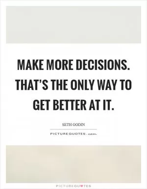 Make more decisions. That’s the only way to get better at it Picture Quote #1