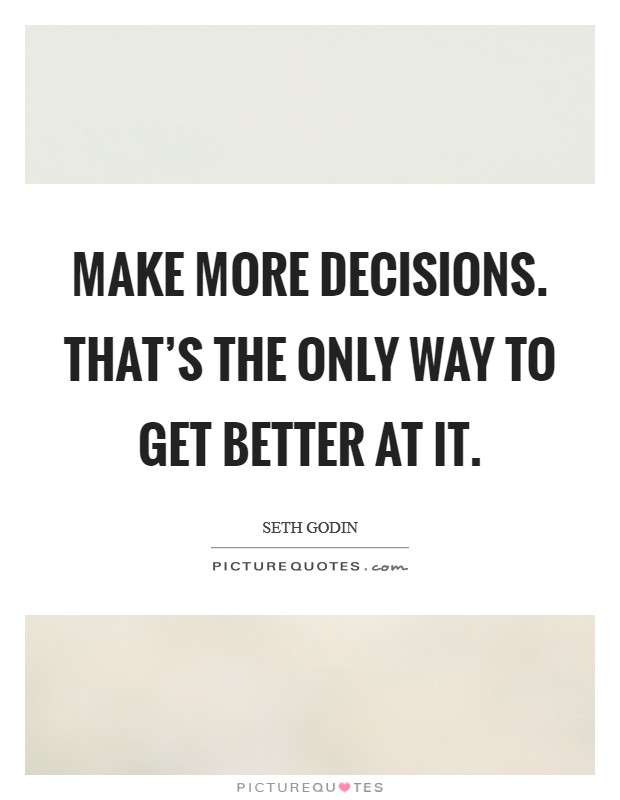 Make more decisions. That's the only way to get better at it. Picture Quote #1