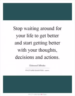Stop waiting around for your life to get better and start getting better with your thoughts, decisions and actions Picture Quote #1