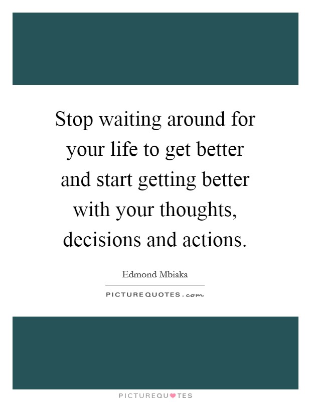 Stop waiting around for your life to get better and start getting better with your thoughts, decisions and actions. Picture Quote #1