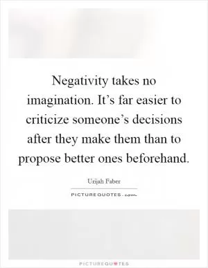 Negativity takes no imagination. It’s far easier to criticize someone’s decisions after they make them than to propose better ones beforehand Picture Quote #1