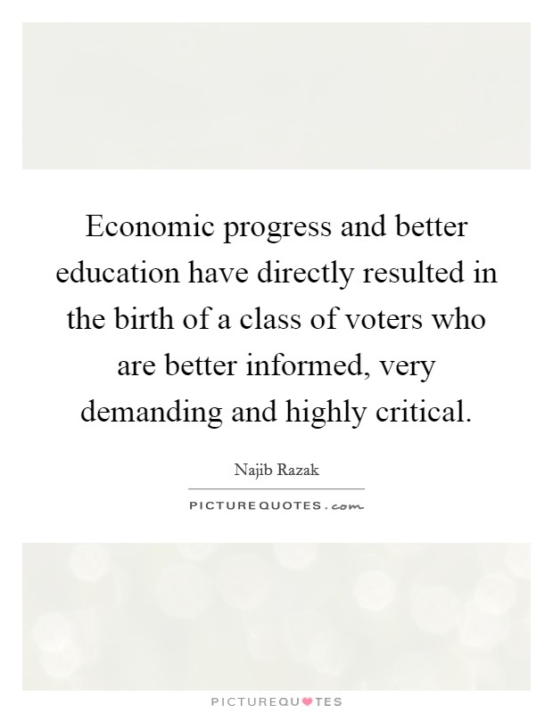 Economic progress and better education have directly resulted in the birth of a class of voters who are better informed, very demanding and highly critical. Picture Quote #1